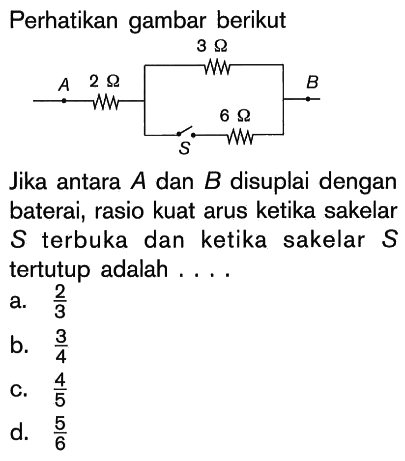 Perhatikan gambar berikut A 2 Ohm 3 Ohm 6 Ohm B Jika antara A dan B disuplai dengan baterai, rasio kuat arus ketika saklar S terbuka dan ketika saklar S tertutup adalah ....