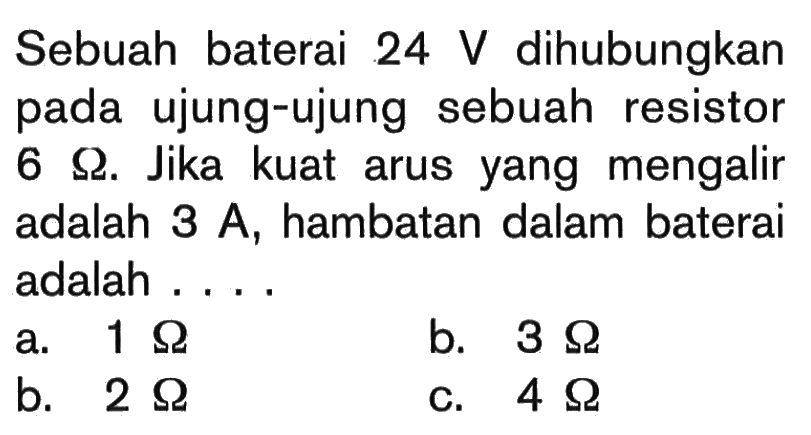 Sebuah baterai 24 V dihubungkan pada ujung-ujung sebuah resistor 6 Ohm. Jika kuat arus yang mengalir adalah 3 A, hambatan dalam baterai adalah ....