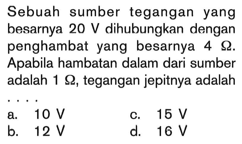 Sebuah sumber tegangan yang besarnya 20 V dihubungkan dengan penghambat yang besarnya 4 Ohm. Apabila hambatan dalam dari sumber adalah 1 Ohm, tegangan jepitnya adalah...