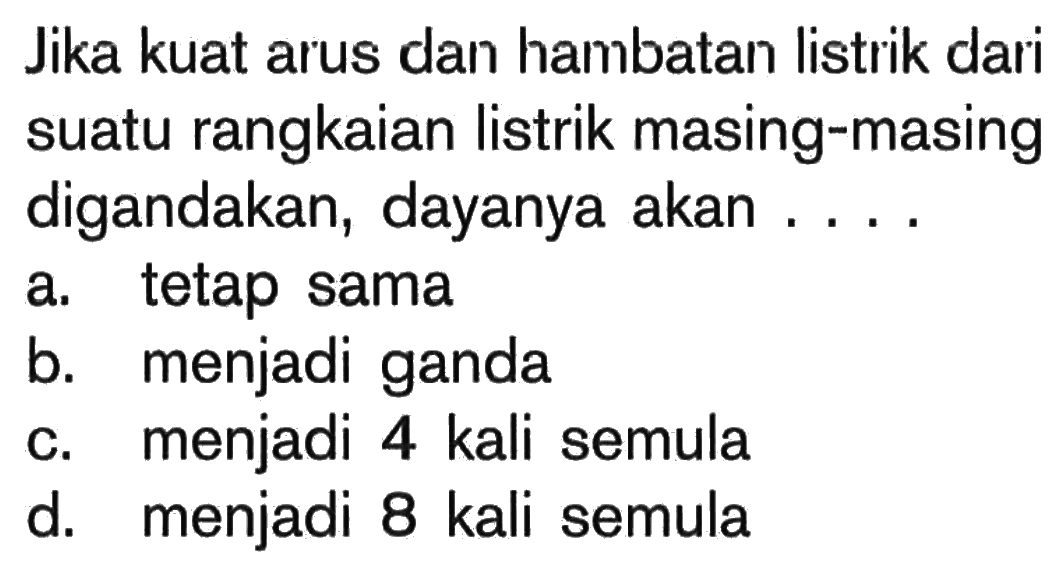 Jika kuat arus dan hambatan listrik dari suatu rangkaian listrik masing-masing digandakan; dayanya akan...