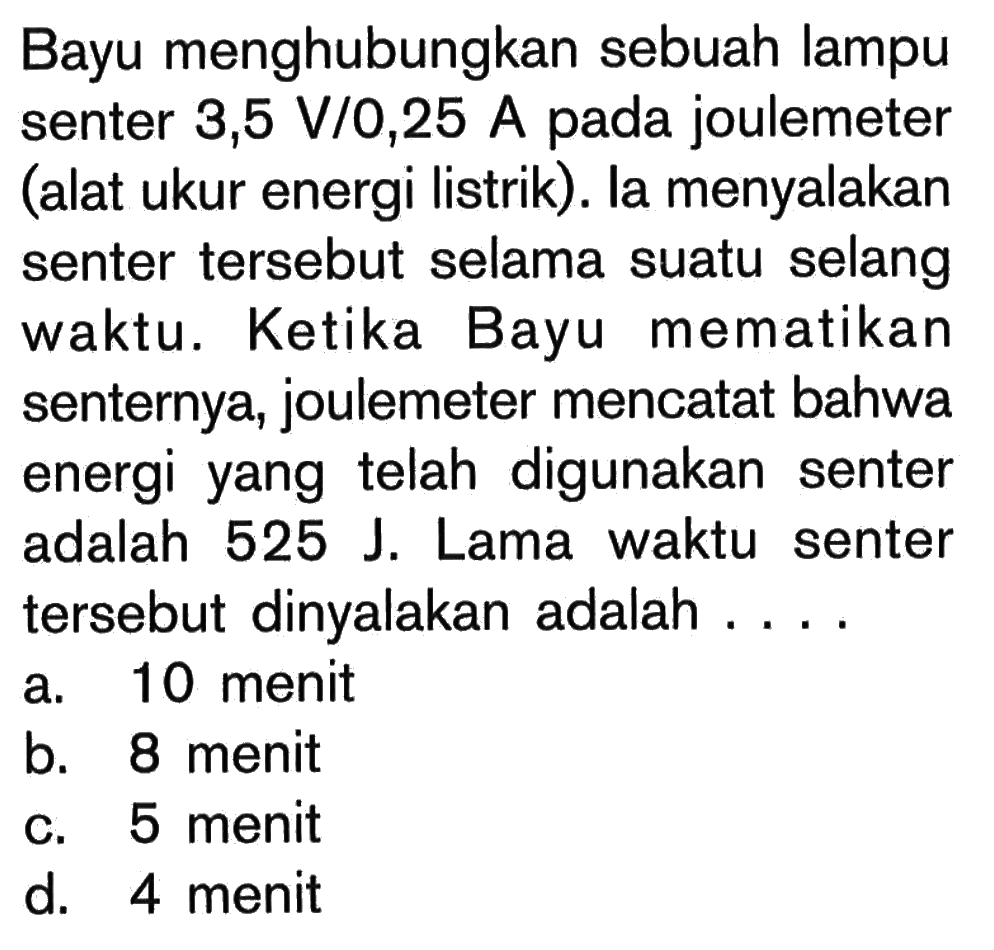 Bayu menghubungkan sebuah lampu senter 3,5 V/0,25 A pada joulemeter (alat ukur energi listrik). la menyalakan senter tersebut selama suatu selang waktu. Ketika Bayu mematikan senternya, joulemeter mencatat bahwa energi yang telah digunakan senter adalah 525 J. Lama waktu senter tersebut dinyalakan adalah ....