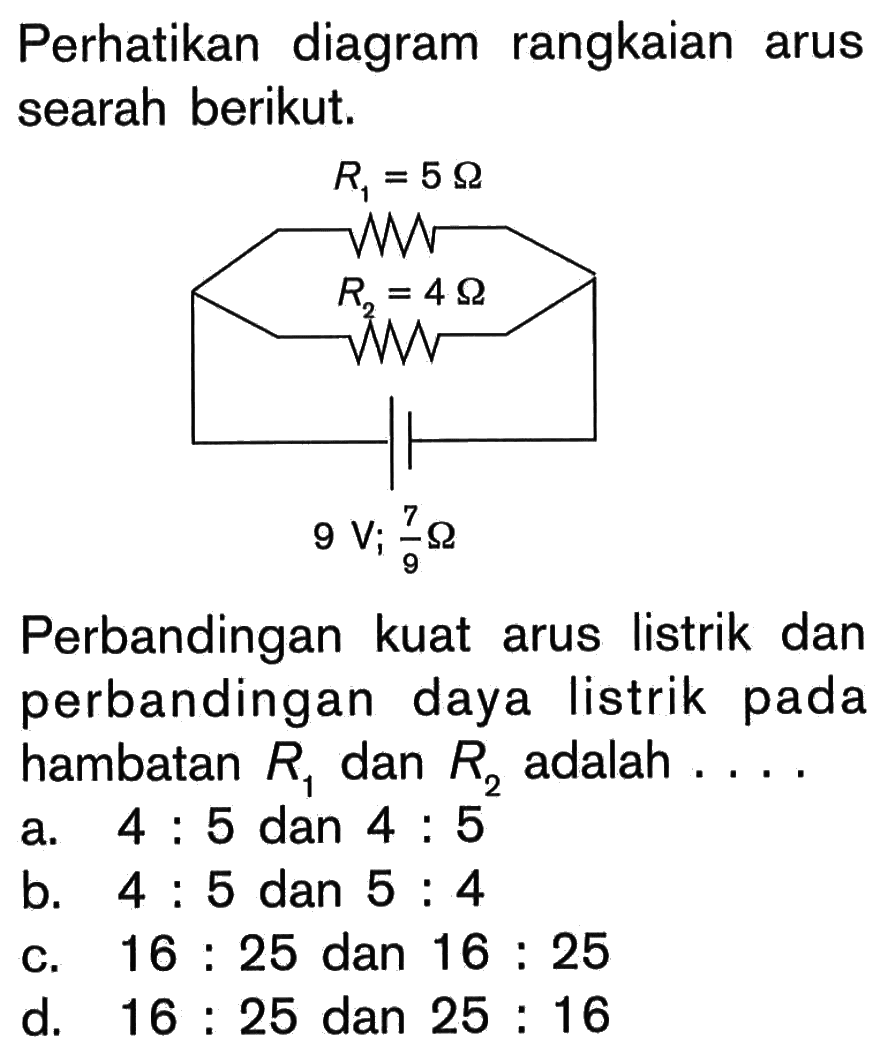 Perhatikan diagram rangkaian arus searah berikut.R1=5 Ohm R2=4 Ohm 9 V, 7/9 Ohm Perbandingan kuat arus listrik dan perbandingan daya listrik pada hambatan R1 dan R2 adalah ....