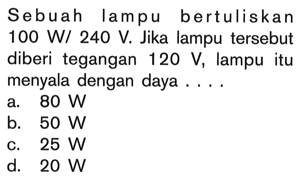 Sebuah lampu bertuliskan 100 W/240 V. Jika lampu tersebut diberi tegangan 120 V, lampu itu menyala dengan daya ....