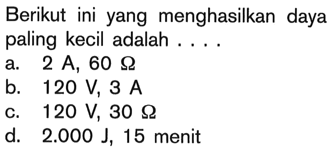 Berikut ini yang menghasilkan daya paling kecil adalah.... a. 2 A, 60 Ohm b. 120 V, 3 A c. 120 V, 30 Ohm d. 2.000 J, 15 menit  