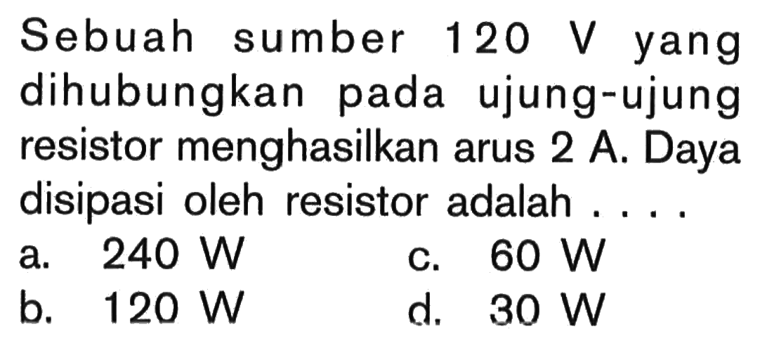 Sebuah sumber 120 V yang dihubungkan pada ujung-ujung resistor menghasilkan arus 2 A. Daya disipasi oleh resistor adalah ....