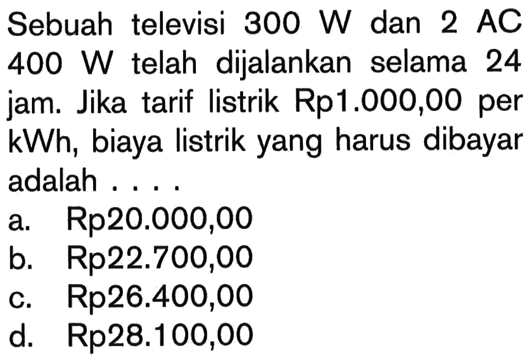 Sebuah televisi 300 W dan 2 AC 400 W telah dijalankan selama 24 jam. Jika tarif listrik Rp1.000,00 per kWh, biaya listrik yang harus dibayar adalah ....