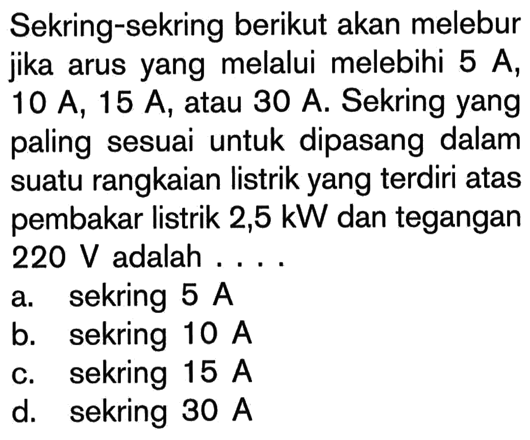 Sekring-sekring berikut akan melebur jika arus yang melalui melebihi 5 A, 10 A, 15 A, atau 30 A. Sekring yang paling sesuai untuk dipasang dalam suatu rangkaian listrik yang terdiri atas pembakar listrik 2,5 kW dan tegangan 220 V adalah ....