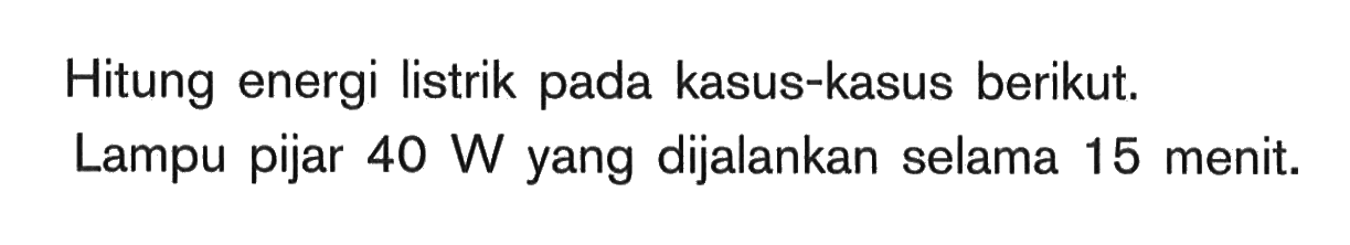 Hitung energi listrik pada kasus-kasus berikut. Lampu pijar 40 yang dijalankan selama 15 menit.