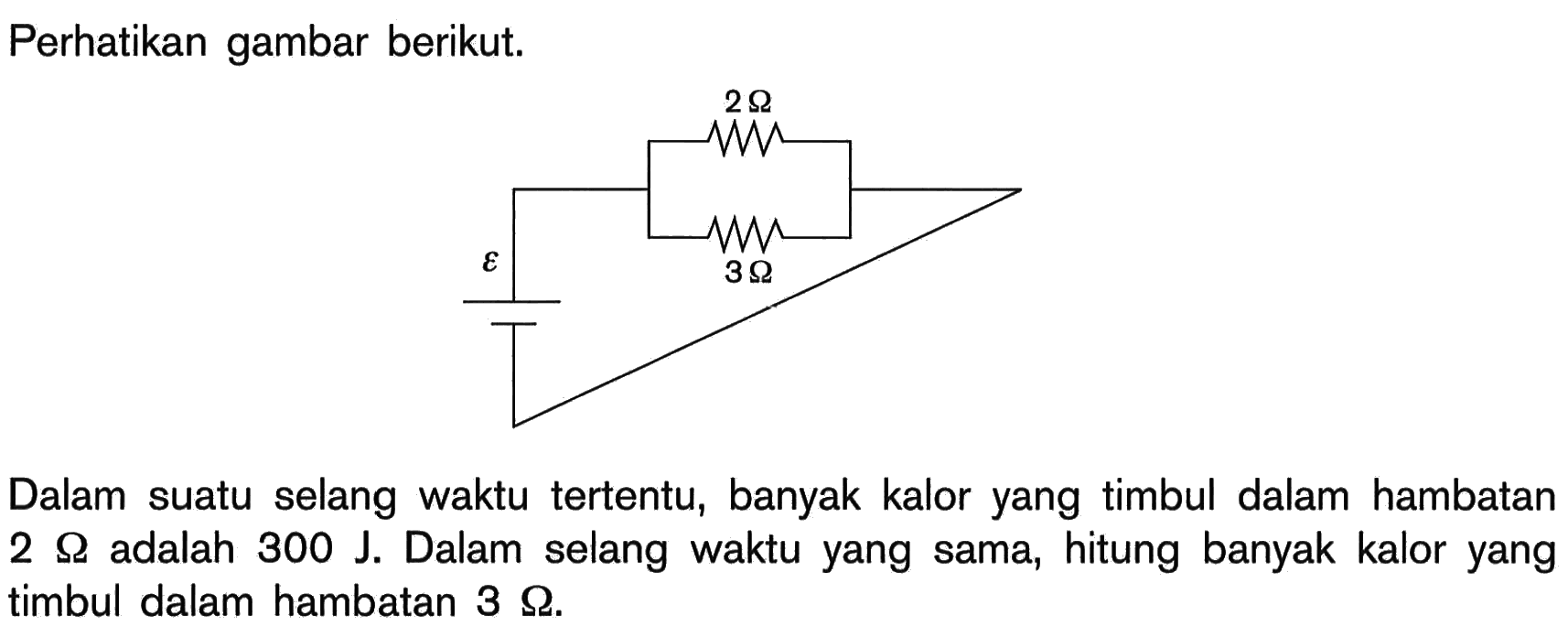 Perhatikan gambar berikut. 2 ohm 3 ohm epsilon 
Dalam suatu selang waktu tertentu, banyak kalor yang timbul dalam hambatan 2 Omega adalah 300 J. Dalam selang waktu yang sama, hitung banyak kalor yang timbul dalam hambatan 3 Omega. 