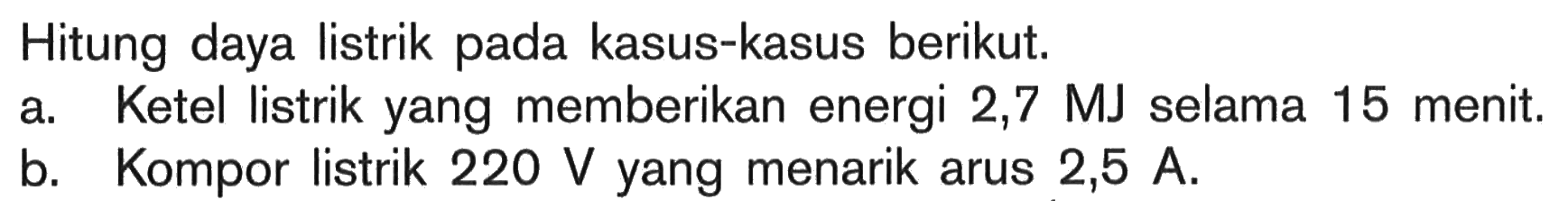 Hitung daya listrik pada kasus-kasus berikut. a. Ketel listrik yang memberikan energi 2,7 MJ selama 15 menit. b. Kompor listrik 220 V yang menarik arus 2,5 A.