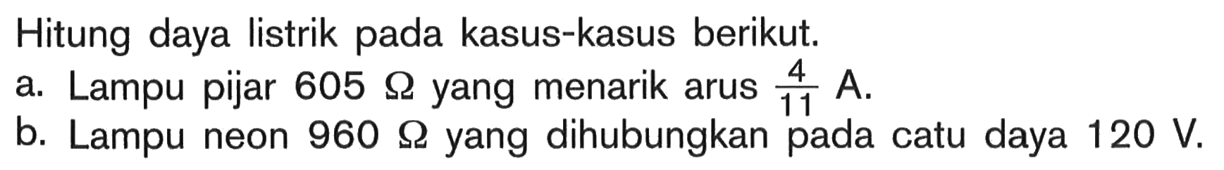 Hitung daya listrik pada kasus-kasus berikut. a. Lampu pijar 605 yang menarik arus 4/11 A. b. Lampu neon 960 Ohm yang dihubungkan catu pada daya 120 V.