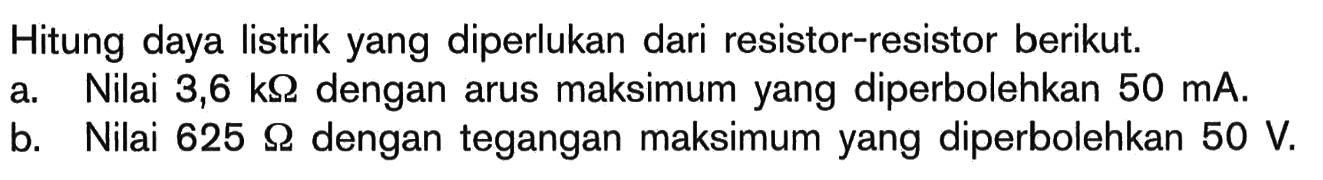 Hitung daya listrik yang diperlukan dari resistor-resistor berikut. a. Nilai 3,6 k Ohm dengan arus maksimum yang diperbolehkan 50 mA. b. Nilai 625 Ohm dengan tegangan maksimum yang diperbolehkan 50 V. 