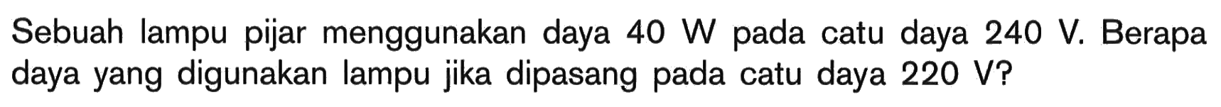 Sebuah lampu pijar menggunakan daya 40 W pada catu daya 240 V. Berapa daya yang digunakan lampu jika dipasang pada catu daya 220 V?