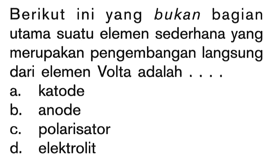 Berikut ini yang bukan bagian utama suatu elemen sederhana yang merupakan pengembangan langsung dari elemen Volta adalah ...