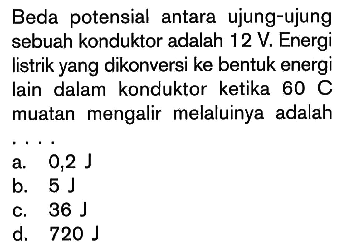 Beda potensial antara ujung-ujung sebuah konduktor adalah 12 V. Energi listrik yang dikonversi ke bentuk energi lain dalam konduktor ketika 60 C muatan mengalir melaluinya adalah....