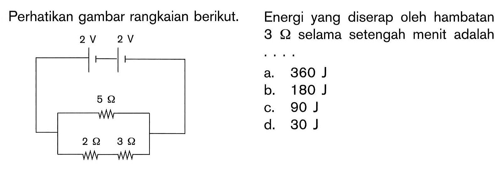 Perhatikan gambar rangkaian berikut.  2 V 2 V 5 Ohm 2 Ohm 3 Ohm Energi yang diserap oleh hambatan 3 Ohm selama setengah menit adalah