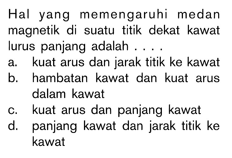 Hal yang memengaruhi medan magnetik di suatu titik dekat kawat lurus panjang adalah .... a. kuat arus dan jarak titik ke kawat b. hambatan kawat dan kuat arus dalam kawat c. kuat arus dan panjang kawat d. panjang kawat dan jarak titik ke kawat 