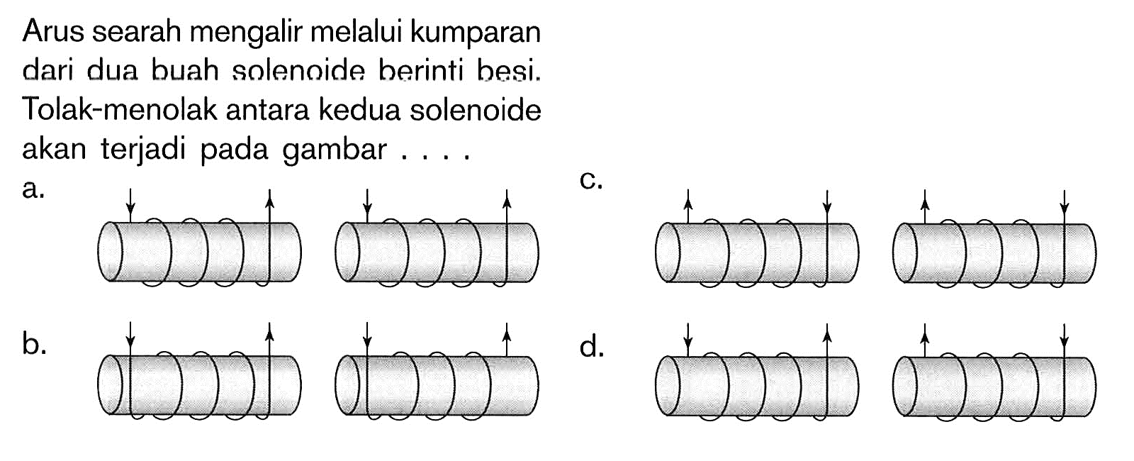 Arus searah mengalir melalui kumparan dari dua buah solenoide berinti besi. Tolak-menolak antara kedua solenoide akan terjadi pada gambar....a.c.b. d. 