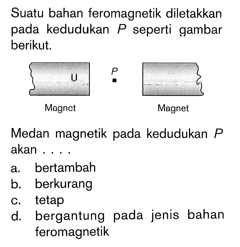 Suatu bahan feromagnetik diletakkan pada kedudukan  P  seperti gambar berikut.
Magnet Magnet P 
Medan magnetik pada kedudukan  P  akan ....
