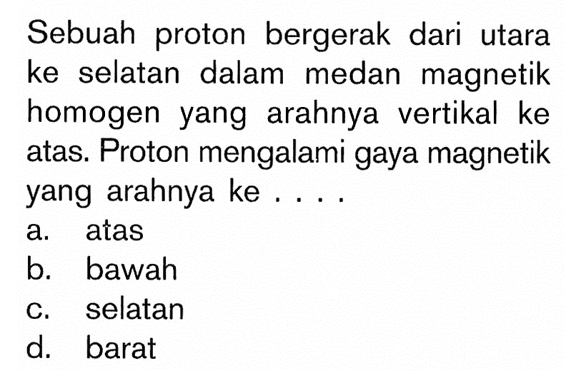 Sebuah proton bergerak dari utara ke selatan dalam medan magnetik homogen yang arahnya vertikal ke atas. Proton mengalami gaya magnetik yang arahnya ke ....