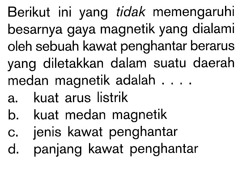 Berikut ini yang tidak memengaruhi besarnya gaya magnetik yang dialami oleh sebuah kawat penghantar berarus yang diletakkan dalam suatu daerah medan magnetik adalah ....a. kuat arus listrik b. kuat medan magnetik c. jenis kawat penghantar d. panjang kawat penghantar