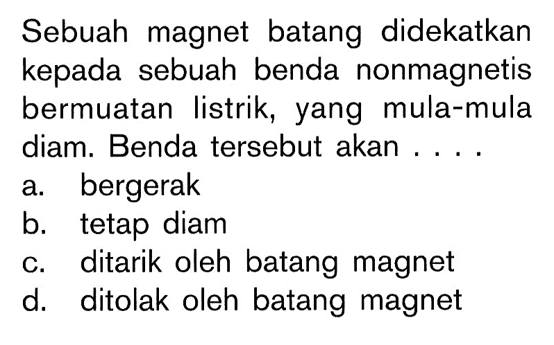 Sebuah magnet batang didekatkan kepada sebuah benda nonmagnetis bermuatan listrik, yang mula-mula diam. Benda tersebut akan ....