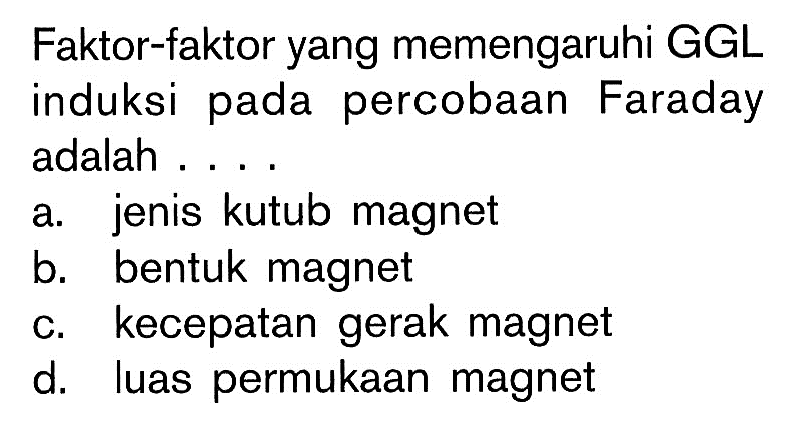 Faktor-faktor yang memengaruhi GGL induksi pada percobaan Faraday adalah ... a. jenis kutub magnet 
b. bentuk magnet 
c. kecepatan gerak magnet 
d. luas permukaan magnet 