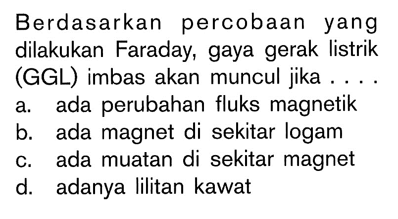 Berdasarkan percobaan yang dilakukan Faraday, gaya gerak listrik (GGL) imbas akan muncul jika ....
a. ada perubahan fluks magnetik
b. ada magnet di sekitar logam
c. ada muatan di sekitar magnet
d. adanya lilitan kawat