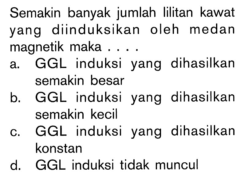 Semakin banyak jumlah lilitan kawat yang diinduksikan oleh medan magnetik maka .... a. GGL induksi yang dihasilkan semakin besar b. GGL induksi yang dihasilkan semakin kecil c. GGL induksi yang dihasilkan konstan d. GGL induksi tidak muncul 