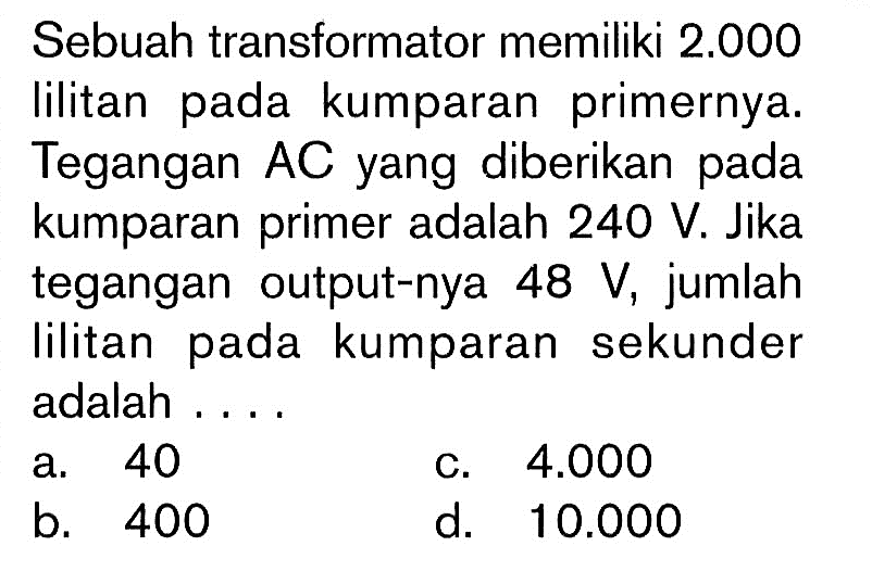 Sebuah transformator memiliki 2.000 lilitan pada kumparan primernya. Tegangan AC yang diberikan pada kumparan primer adalah 240 V. Jika tegangan output-nya 48 V, jumlah lilitan pada kumparan sekunder adalah ....