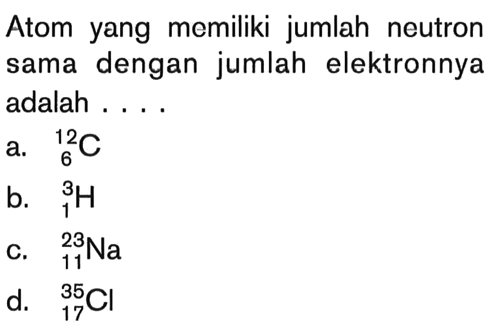 Atom yang memiliki jumlah neutron sama dengan jumlah elektronnya adalah ....a. 12 6 C b. 3 1 H c. 23 11 Na d. 35 17 Cl 