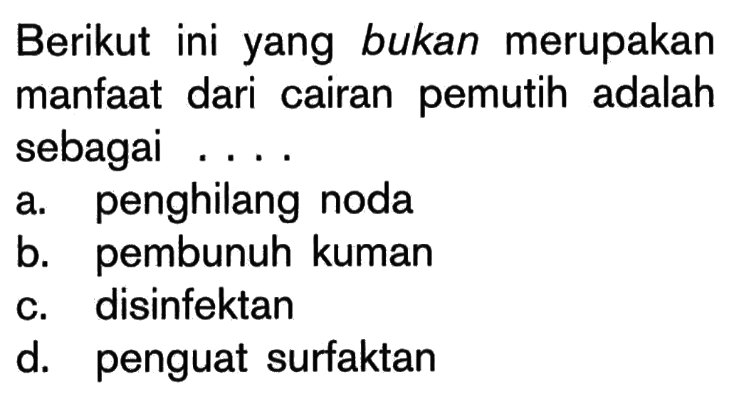 Berikut ini yang bukan merupakan manfaat dari cairan pemutih adalah sebagai ....
a. penghilang noda
b. pembunuh kuman
c. disinfektan
d. penguat surfaktan