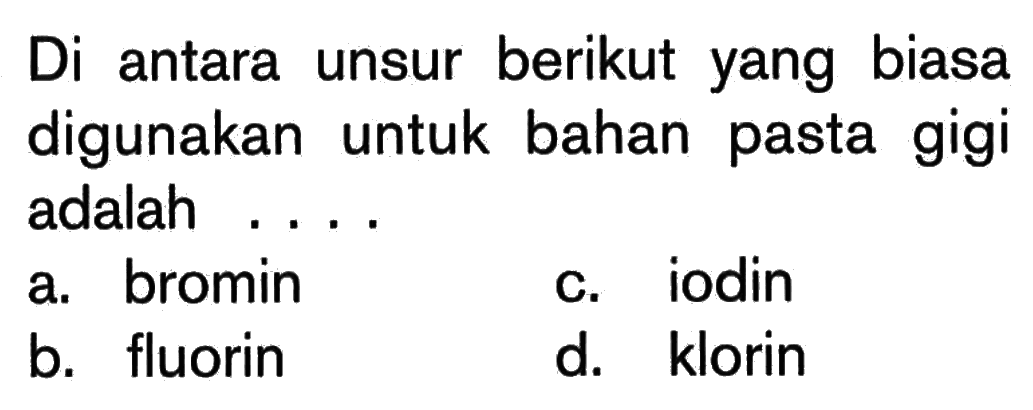 Di antara unsur berikut yang biasa digunakan untuk bahan pasta gigi adalah ....
a. bromin
c. iodin
b. fluorin
d. klorin