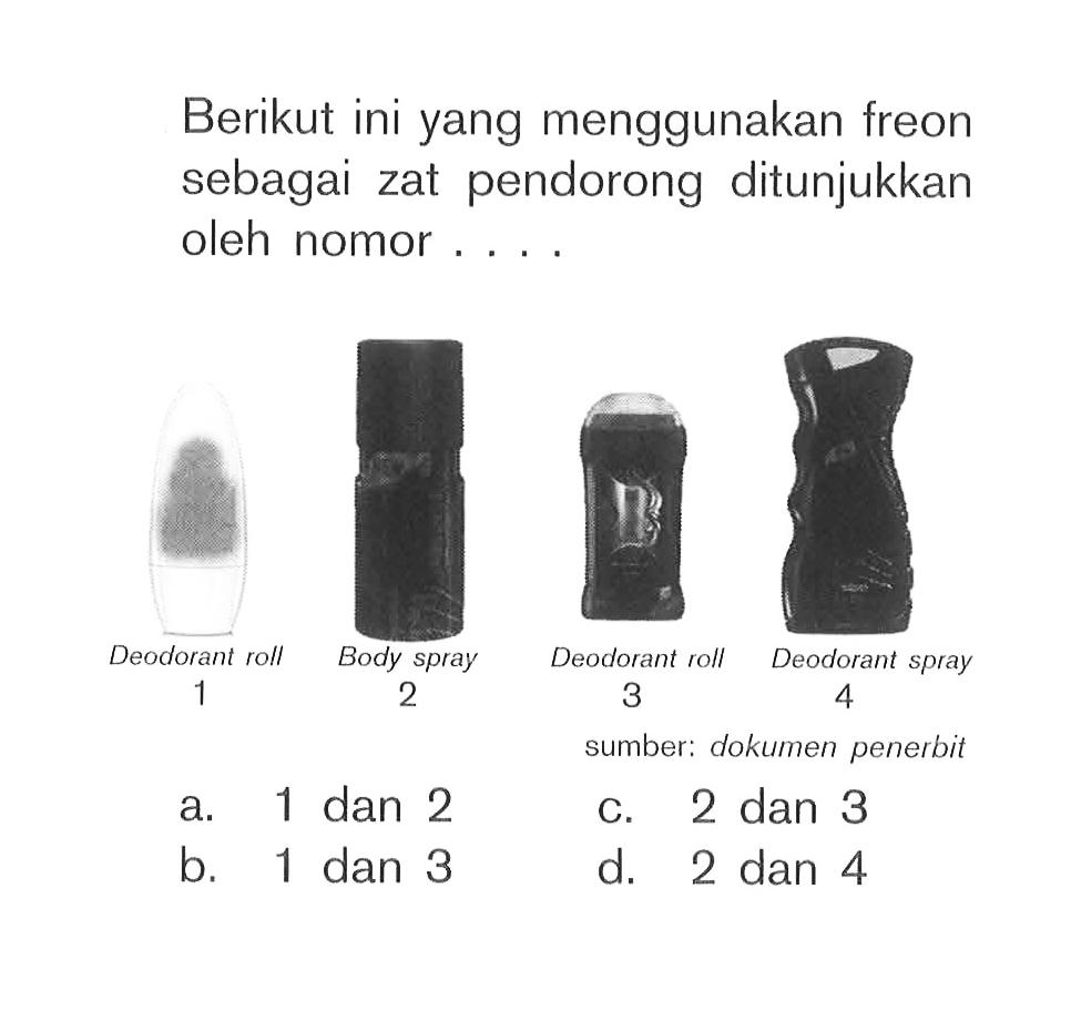 Berikut ini yang menggunakan freon sebagai zat pendorong ditunjukkan oleh nomor .... 
1 Deodorant roll 
2 Body spray 
3 Deodorant roll 
4 Deodorant spray 
sumber: dokumen penerbit