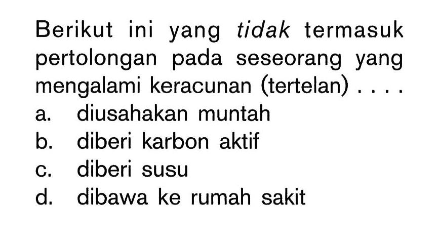 Berikut ini yang tidak termasuk pertolongan pada seseorang yang mengalami keracunan (tertelan)....