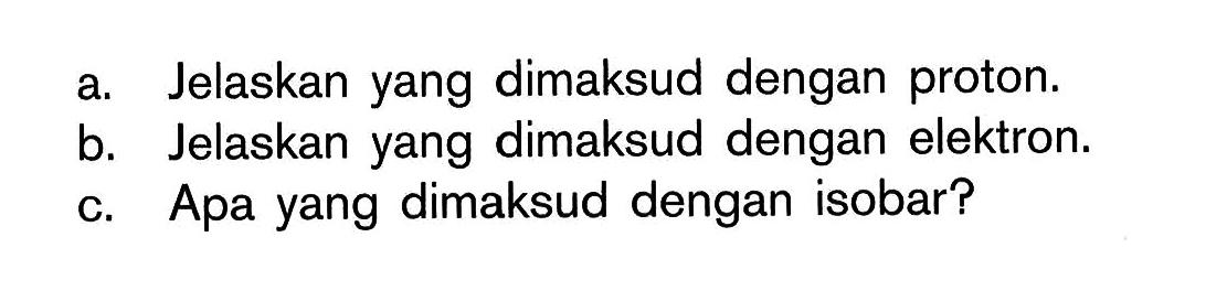 a. Jelaskan yang dimaksud dengan proton.
b. Jelaskan yang dimaksud dengan elektron.
c. Apa yang dimaksud dengan isobar?