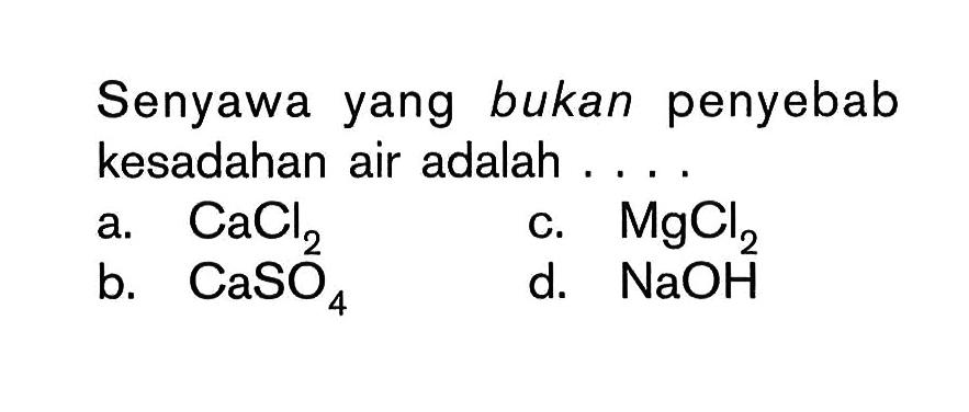 Senyawa yang bukan penyebab kesadahan air adalah ....
a.  CaCl2
b.  CaSO4 
c.  MgCl2 
d.  NaOH 