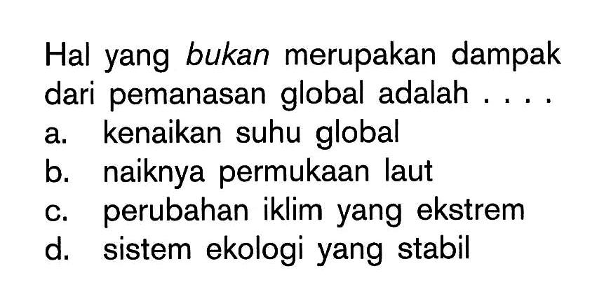 Hal yang bukan merupakan dampak dari pemanasan global adalah ....a. kenaikan suhu globalb. naiknya permukaan lautc. perubahan iklim yang ekstremd. sistem ekologi yang stabil 