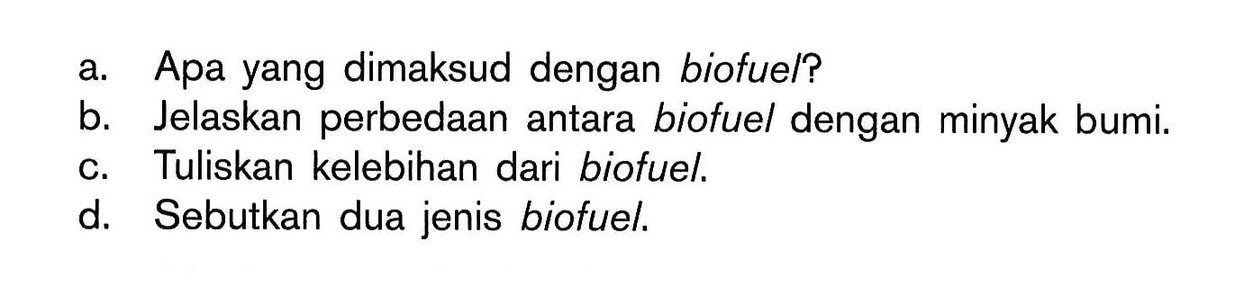 a. Apa yang dimaksud dengan biofue/?
b. Jelaskan perbedaan antara biofuel dengan minyak bumi.
c. Tuliskan kelebihan dari biofuel.
d. Sebutkan dua jenis biofuel.