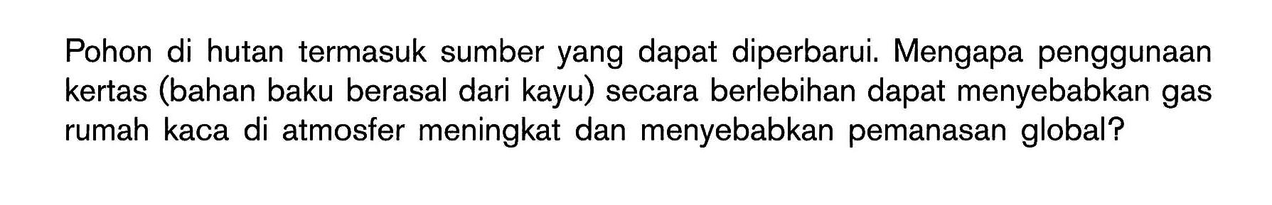 Pohon di hutan termasuk sumber yang dapat diperbarui. Mengapa penggunaan kertas (bahan baku berasal dari kayu) secara berlebihan dapat menyebabkan gas rumah kaca di atmosfer meningkat dan menyebabkan pemanasan global?