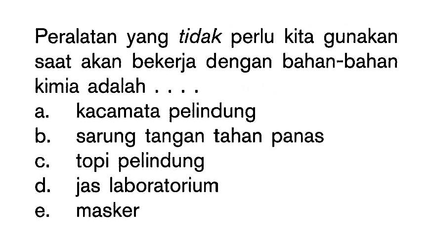 Peralatan yang tidak perlu kita gunakan saat akan bekerja dengan bahan-bahan kimia adalah ....a. kacamata pelindungb. sarung tangan tahan panasc. topi pelindungd. jas laboratoriume. masker