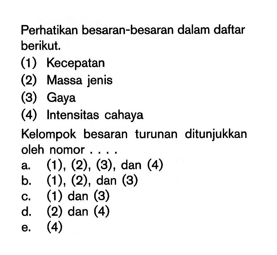 Perhatikan besaran-besaran dalam daftar berikut. (1) Kecepatan (2) Massa jenis (3) Gaya (4) Intensitas cahaya Kelompok besaran turunan ditunjukkan oleh nomor