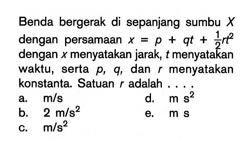 Benda bergerak di sepanjang sumbu X dengan persamaan x=p+qt+1/2rt^2 dengan x menyatakan jarak, t menyatakan waktu, serta p, q, dan r menyatakan konstanta. Satuan r adalah ....