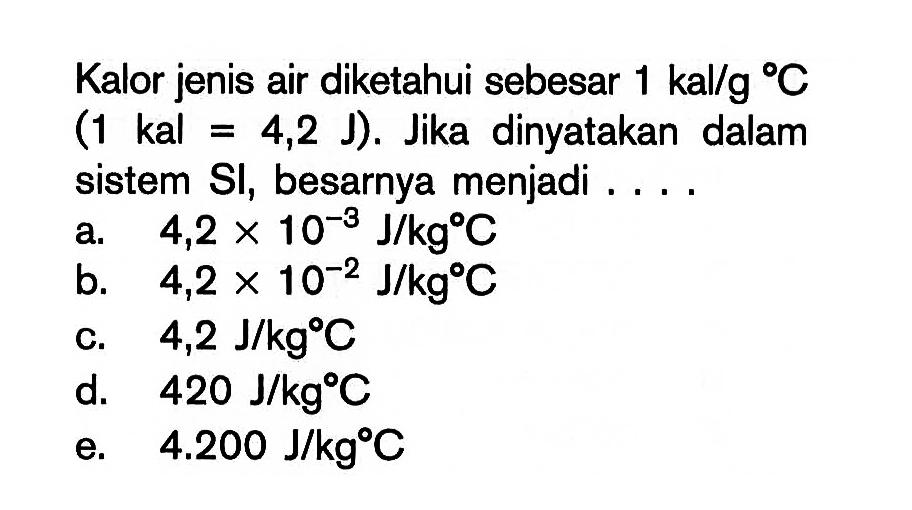 Kalor jenis air diketahui sebesar 1 kal/g C (1 kal=4,2 J). Jika dinyatakan dalam sistem SI, besarnya menjadi ....