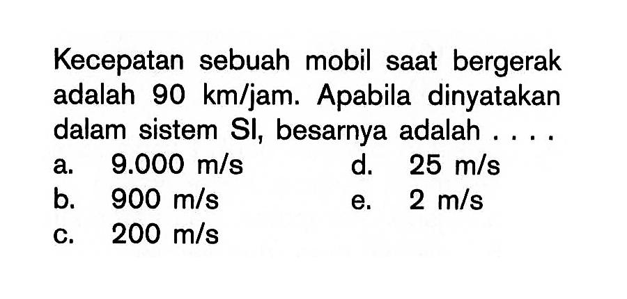 Kecepatan sebuah mobil saat bergerak adalah 90 km/jam. Apabila dinyatakan dalam sistem SI, besarnya adalah ....