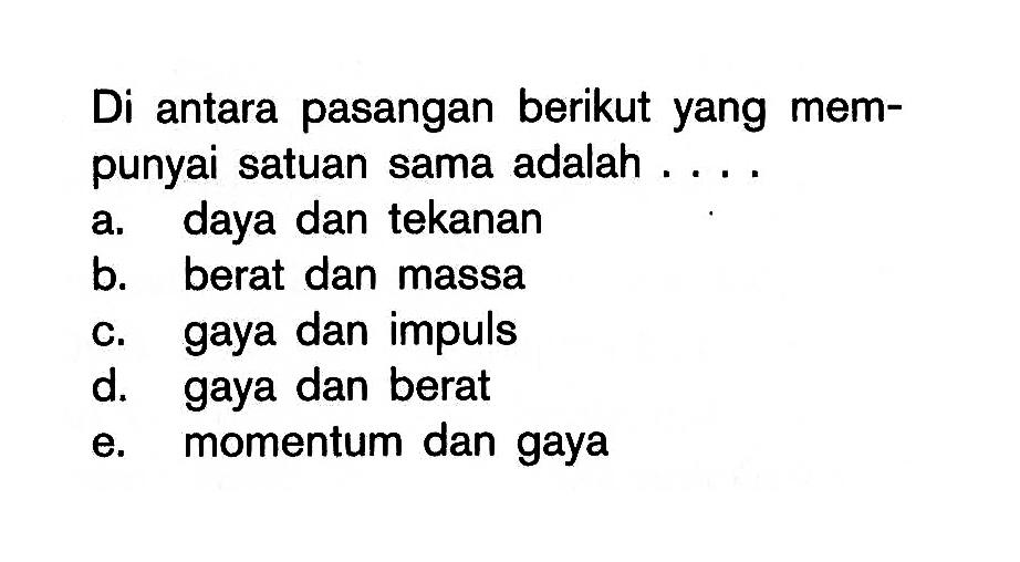 Di antara pasangan berikut yang mempunyai satuan sama adalah ....a. daya dan tekananb. berat dan massac. gaya dan impulsd. gaya dan berate. momentum dan gaya