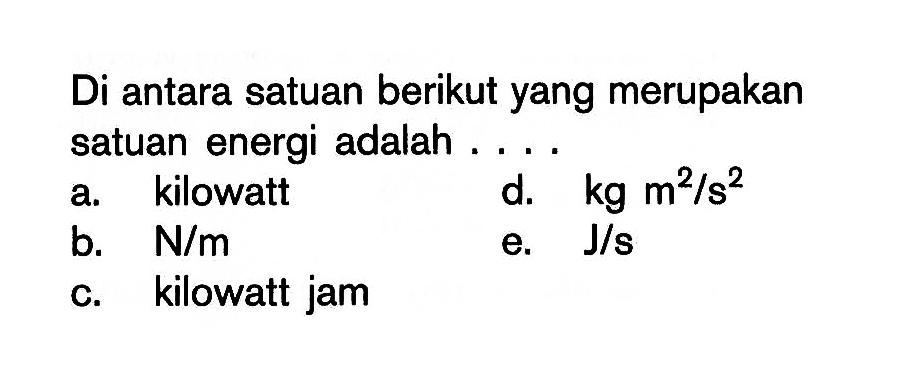 Di antara satuan berikut yang merupakan satuan energi adalah ....a. kilowattd.  kg m^2/s^2 b.  N/m e.  J/s c. kilowatt jam