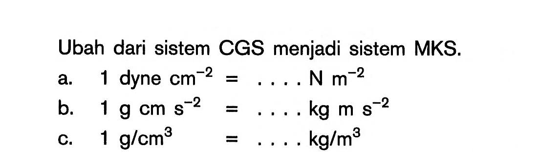 Ubah dari sistem CGS menjadi sistem MKS. a. 1 dyne cm^-2 = .... N m^-2 b. 1 g cm s^-2 = .... kg m s^-2 c. 1 g/cm^3 = .... kg/m^3