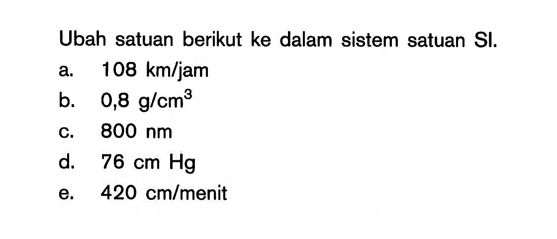 Ubah satuan berikut ke dalam sistem satuan SI. a. 108 km/jam b. 0,8 g/cm^3 c. 800 nm d. 76 cm Hg e. 420 cm/menit