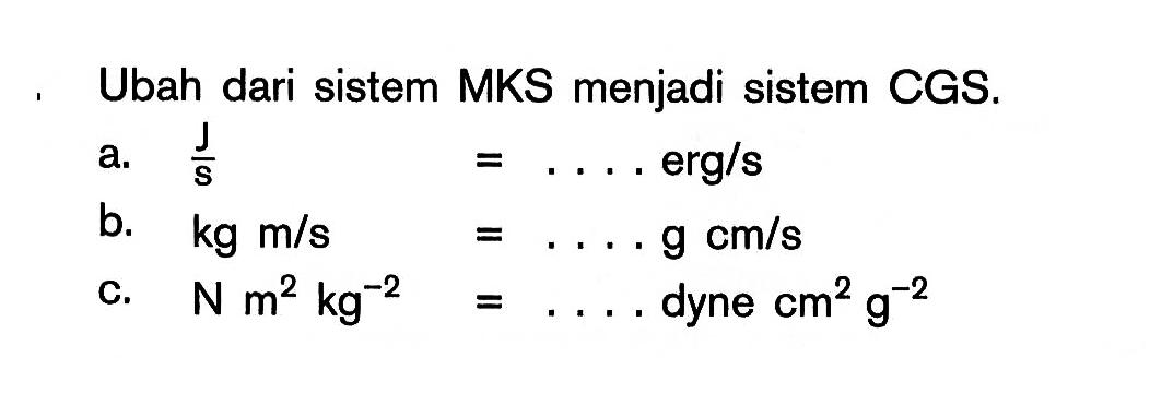 Ubah dari sistem MKS menjadi sistem CGS. a. J/s = .... erg/s b. kg m/s = .... g cm/s c. N m^2 kg^-2 = .... dyne cm^2 g^-2